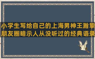 小学生写给自己的上海男神王瀚挚朋友圈暗示人从没听过的经典语录励志(小学生写给自己的一句话)
