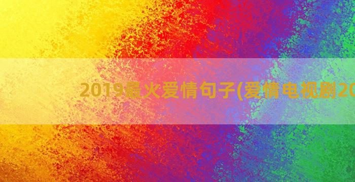2019最火爱情句子(爱情电视剧2019)